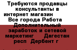 Требуются продавцы-консультанты в интернет-магазин ESSENS - Все города Работа » Дополнительный заработок и сетевой маркетинг   . Дагестан респ.,Дербент г.